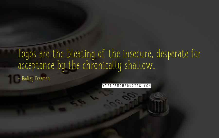 Hadley Freeman Quotes: Logos are the bleating of the insecure, desperate for acceptance by the chronically shallow.