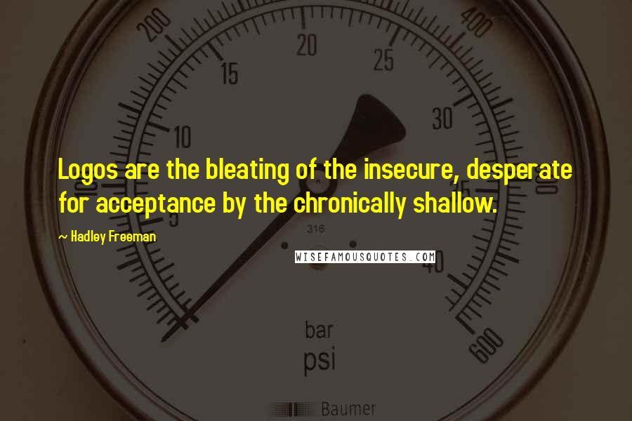 Hadley Freeman Quotes: Logos are the bleating of the insecure, desperate for acceptance by the chronically shallow.