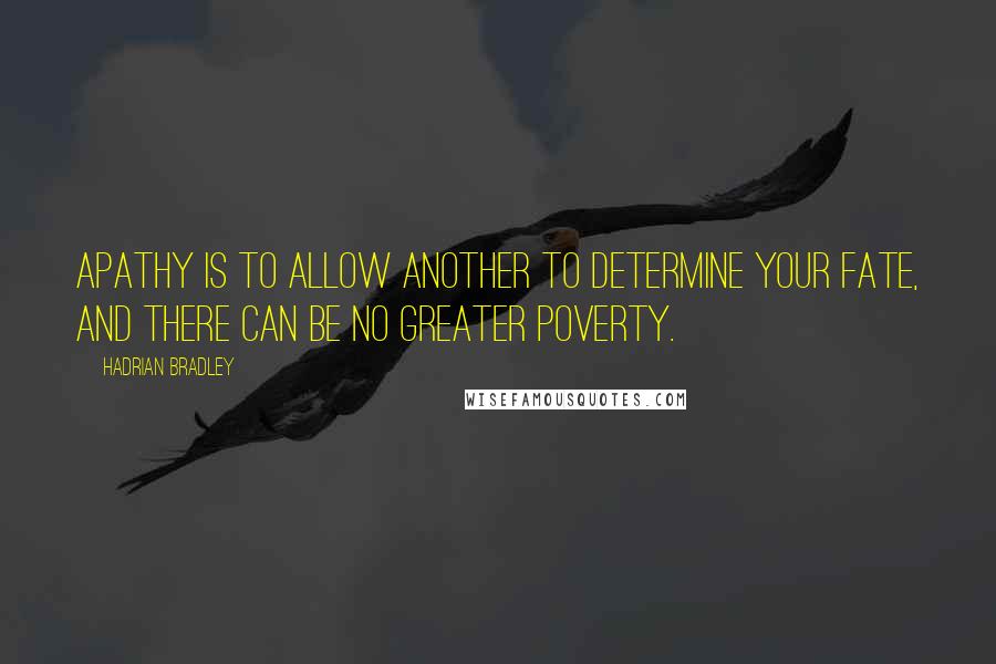 Hadrian Bradley Quotes: Apathy is to allow another to determine your fate, and there can be no greater poverty.