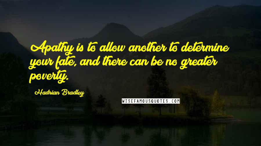 Hadrian Bradley Quotes: Apathy is to allow another to determine your fate, and there can be no greater poverty.