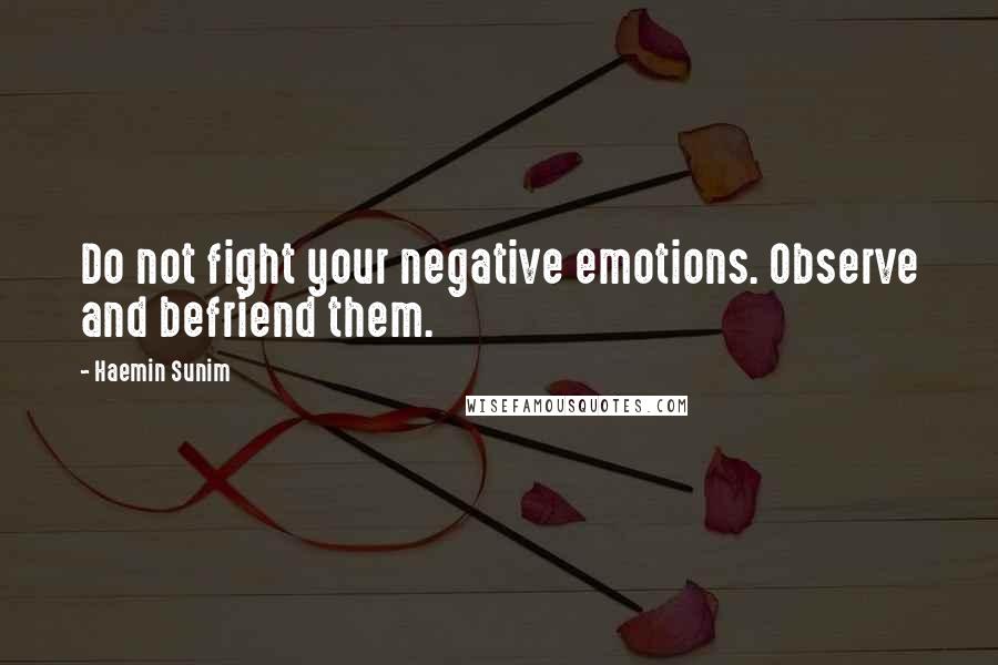 Haemin Sunim Quotes: Do not fight your negative emotions. Observe and befriend them.