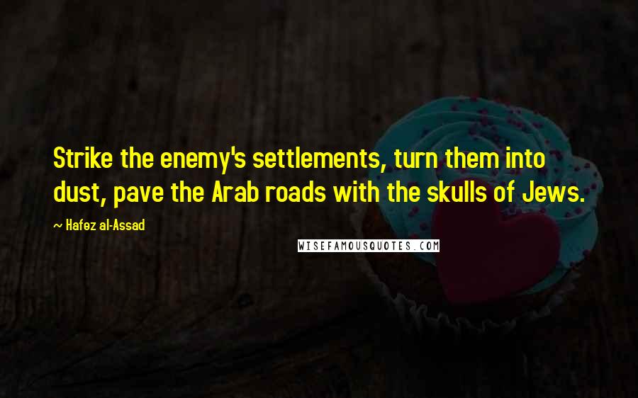 Hafez Al-Assad Quotes: Strike the enemy's settlements, turn them into dust, pave the Arab roads with the skulls of Jews.