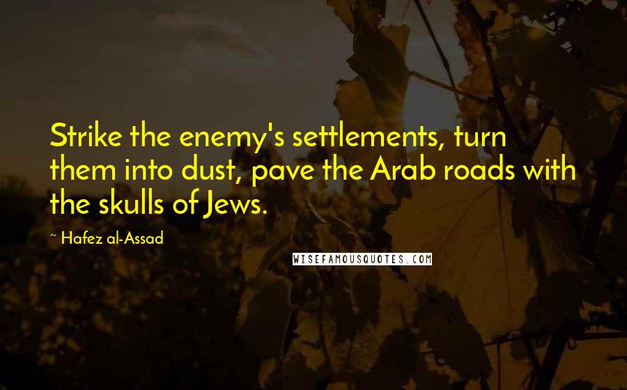 Hafez Al-Assad Quotes: Strike the enemy's settlements, turn them into dust, pave the Arab roads with the skulls of Jews.