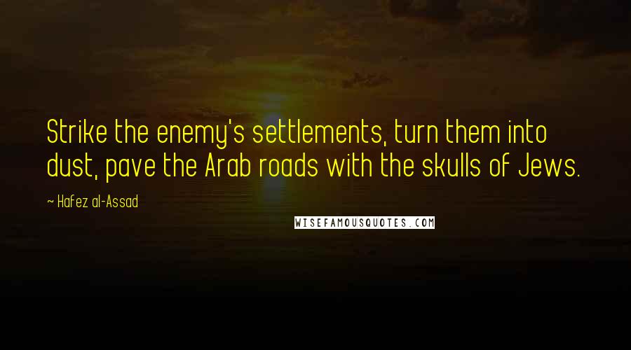 Hafez Al-Assad Quotes: Strike the enemy's settlements, turn them into dust, pave the Arab roads with the skulls of Jews.