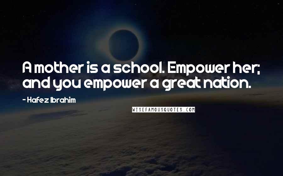 Hafez Ibrahim Quotes: A mother is a school. Empower her; and you empower a great nation.