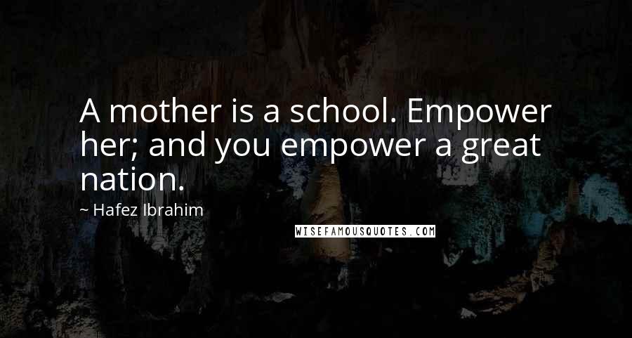 Hafez Ibrahim Quotes: A mother is a school. Empower her; and you empower a great nation.