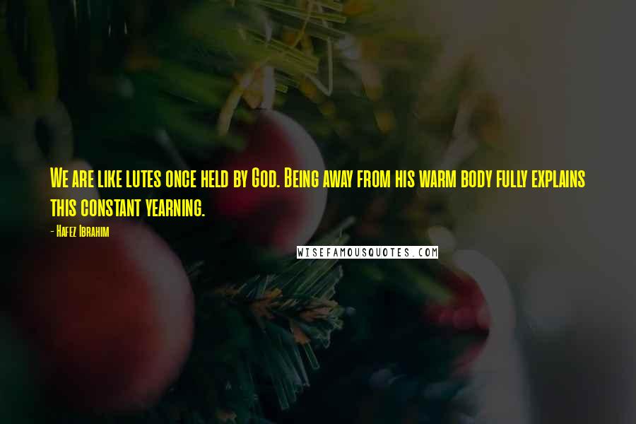 Hafez Ibrahim Quotes: We are like lutes once held by God. Being away from his warm body fully explains this constant yearning.