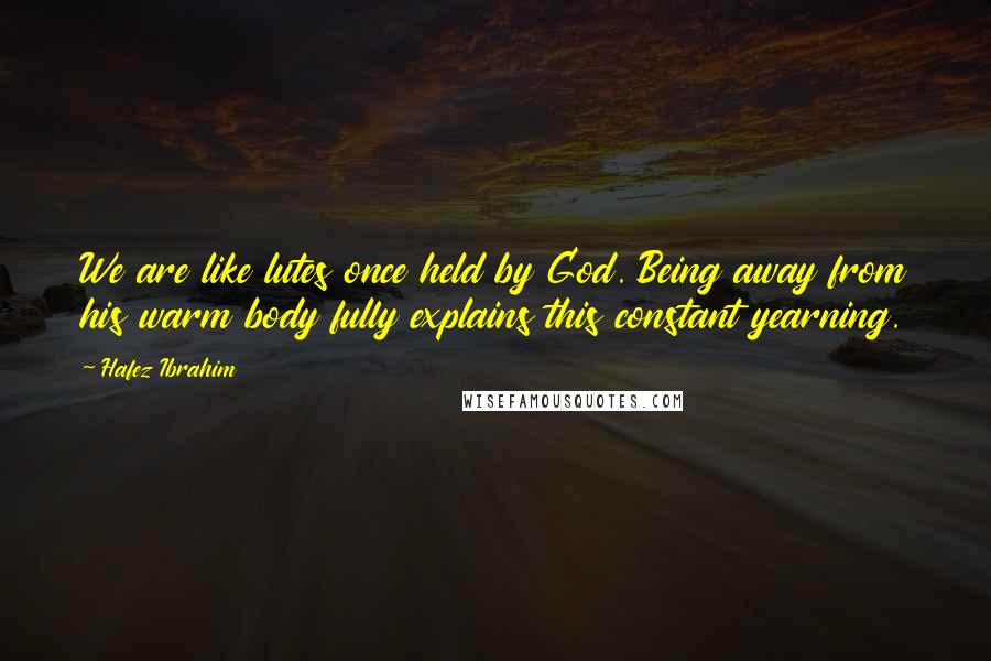 Hafez Ibrahim Quotes: We are like lutes once held by God. Being away from his warm body fully explains this constant yearning.