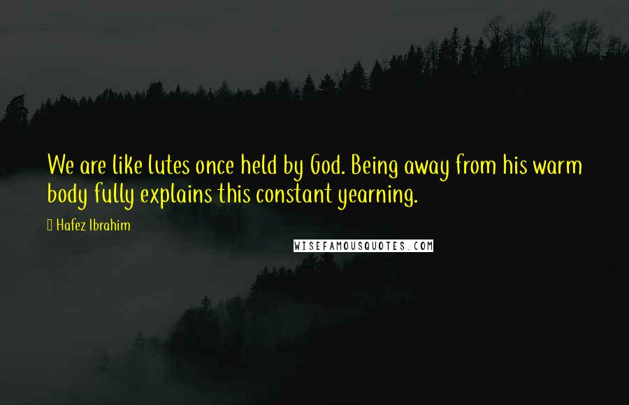 Hafez Ibrahim Quotes: We are like lutes once held by God. Being away from his warm body fully explains this constant yearning.