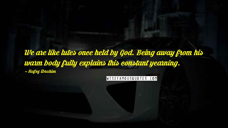 Hafez Ibrahim Quotes: We are like lutes once held by God. Being away from his warm body fully explains this constant yearning.