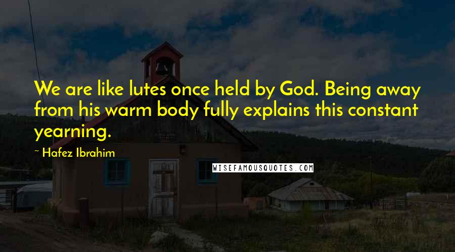 Hafez Ibrahim Quotes: We are like lutes once held by God. Being away from his warm body fully explains this constant yearning.