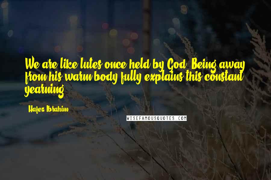 Hafez Ibrahim Quotes: We are like lutes once held by God. Being away from his warm body fully explains this constant yearning.