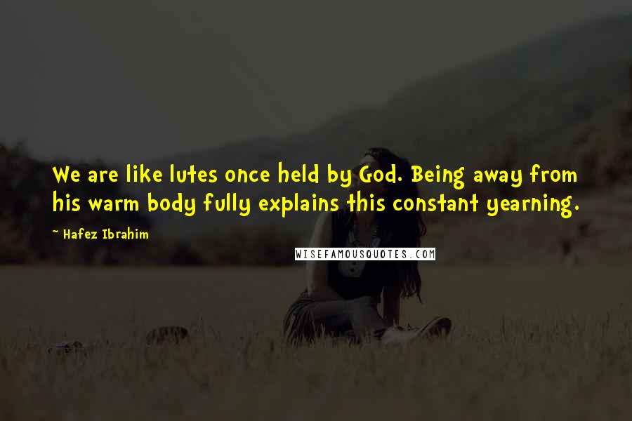 Hafez Ibrahim Quotes: We are like lutes once held by God. Being away from his warm body fully explains this constant yearning.