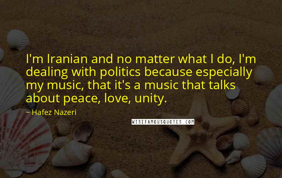 Hafez Nazeri Quotes: I'm Iranian and no matter what I do, I'm dealing with politics because especially my music, that it's a music that talks about peace, love, unity.