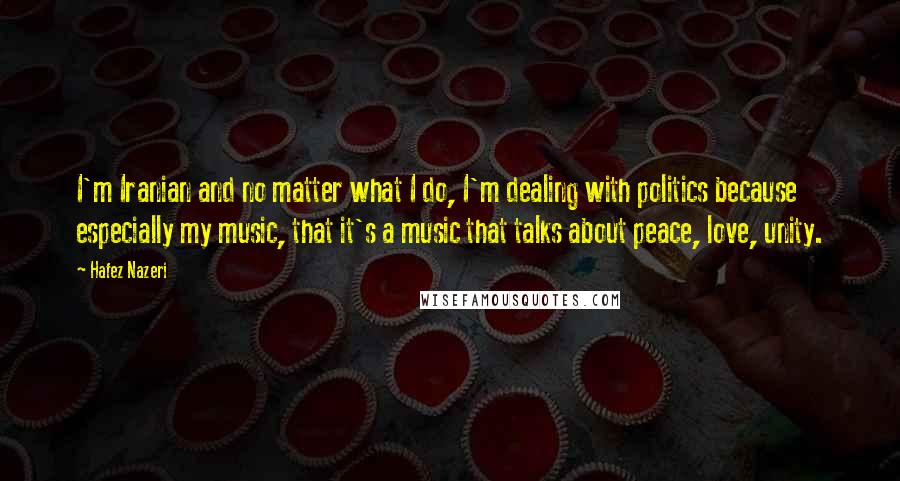 Hafez Nazeri Quotes: I'm Iranian and no matter what I do, I'm dealing with politics because especially my music, that it's a music that talks about peace, love, unity.