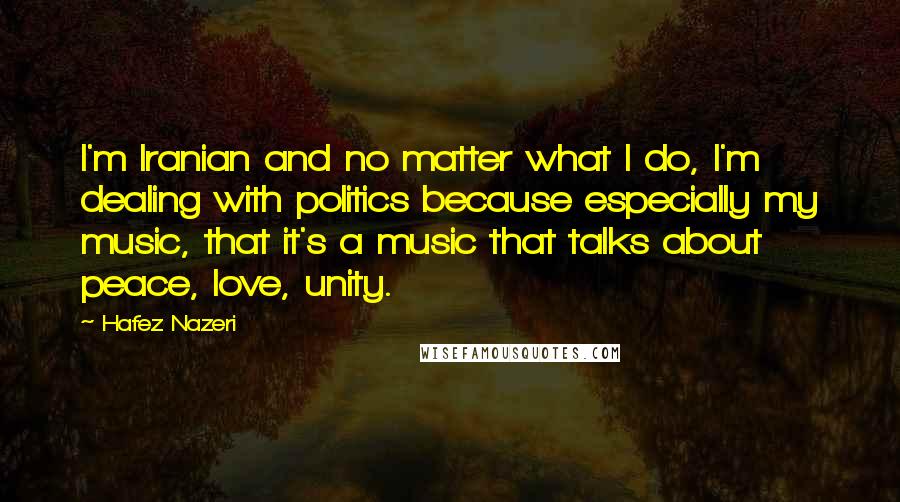 Hafez Nazeri Quotes: I'm Iranian and no matter what I do, I'm dealing with politics because especially my music, that it's a music that talks about peace, love, unity.