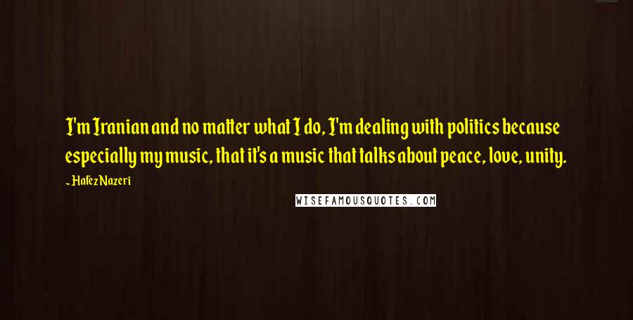 Hafez Nazeri Quotes: I'm Iranian and no matter what I do, I'm dealing with politics because especially my music, that it's a music that talks about peace, love, unity.