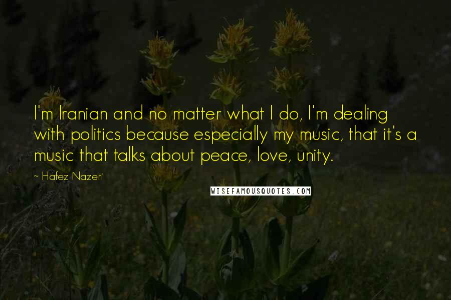 Hafez Nazeri Quotes: I'm Iranian and no matter what I do, I'm dealing with politics because especially my music, that it's a music that talks about peace, love, unity.