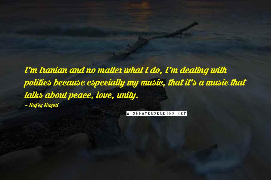 Hafez Nazeri Quotes: I'm Iranian and no matter what I do, I'm dealing with politics because especially my music, that it's a music that talks about peace, love, unity.