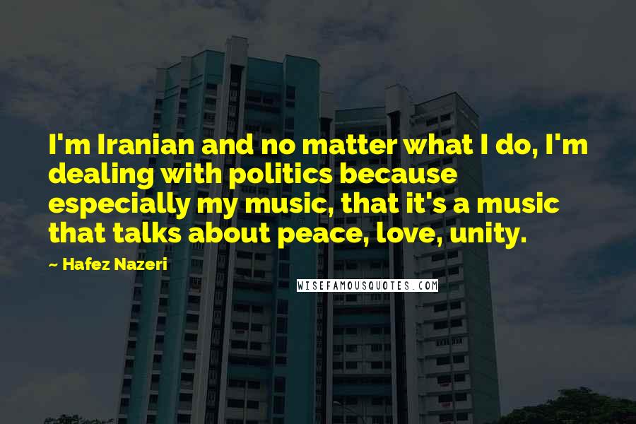 Hafez Nazeri Quotes: I'm Iranian and no matter what I do, I'm dealing with politics because especially my music, that it's a music that talks about peace, love, unity.