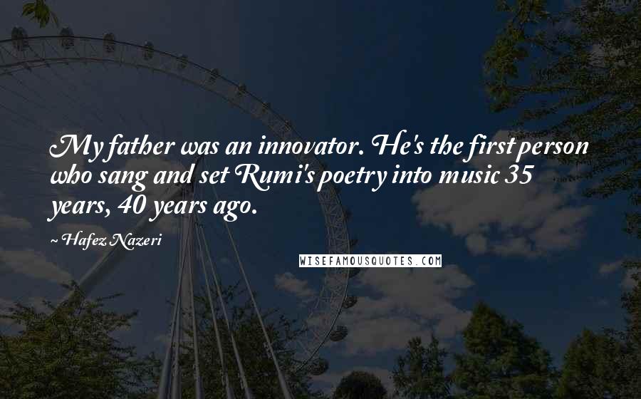 Hafez Nazeri Quotes: My father was an innovator. He's the first person who sang and set Rumi's poetry into music 35 years, 40 years ago.