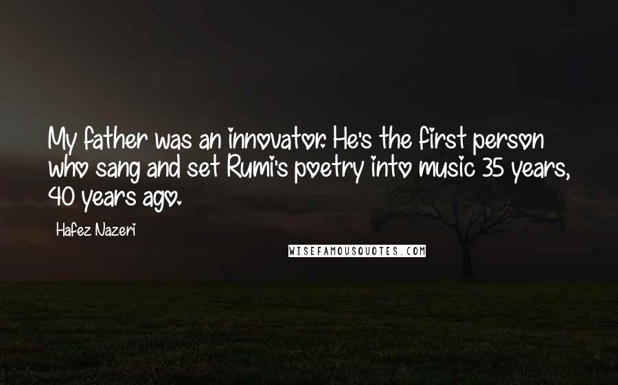 Hafez Nazeri Quotes: My father was an innovator. He's the first person who sang and set Rumi's poetry into music 35 years, 40 years ago.