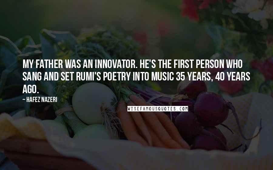 Hafez Nazeri Quotes: My father was an innovator. He's the first person who sang and set Rumi's poetry into music 35 years, 40 years ago.