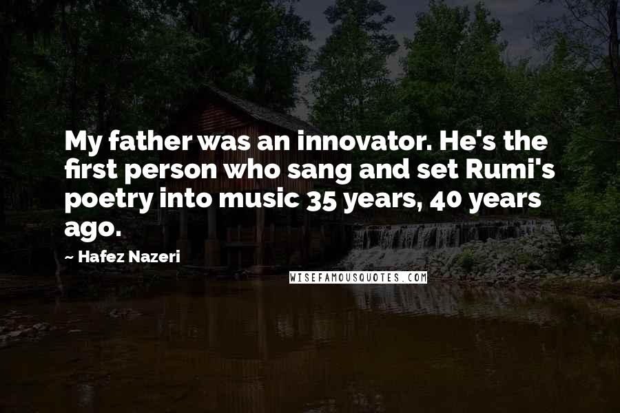 Hafez Nazeri Quotes: My father was an innovator. He's the first person who sang and set Rumi's poetry into music 35 years, 40 years ago.