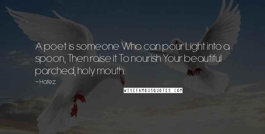 Hafez Quotes: A poet is someone Who can pour Light into a spoon, Then raise it To nourish Your beautiful parched, holy mouth.