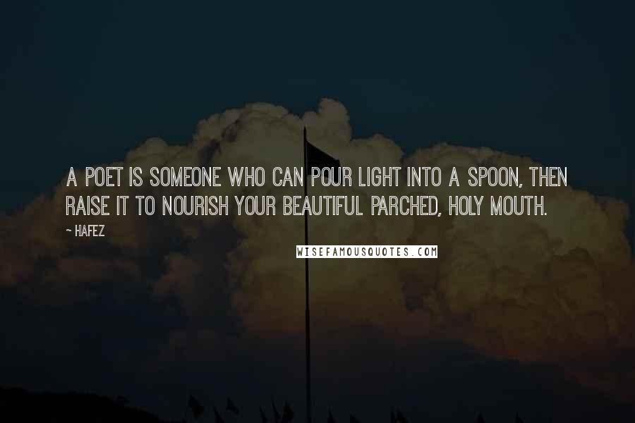 Hafez Quotes: A poet is someone Who can pour Light into a spoon, Then raise it To nourish Your beautiful parched, holy mouth.