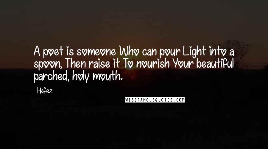 Hafez Quotes: A poet is someone Who can pour Light into a spoon, Then raise it To nourish Your beautiful parched, holy mouth.