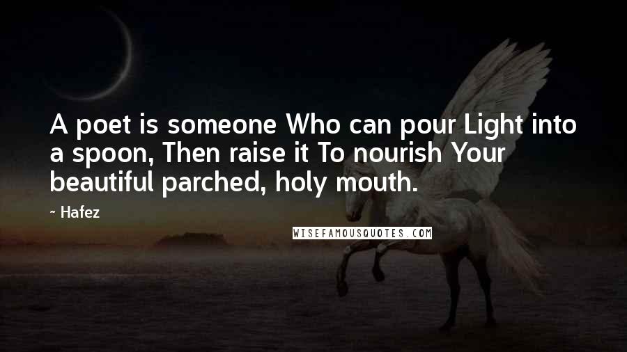 Hafez Quotes: A poet is someone Who can pour Light into a spoon, Then raise it To nourish Your beautiful parched, holy mouth.