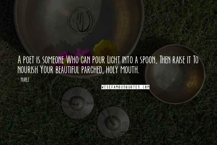 Hafez Quotes: A poet is someone Who can pour Light into a spoon, Then raise it To nourish Your beautiful parched, holy mouth.