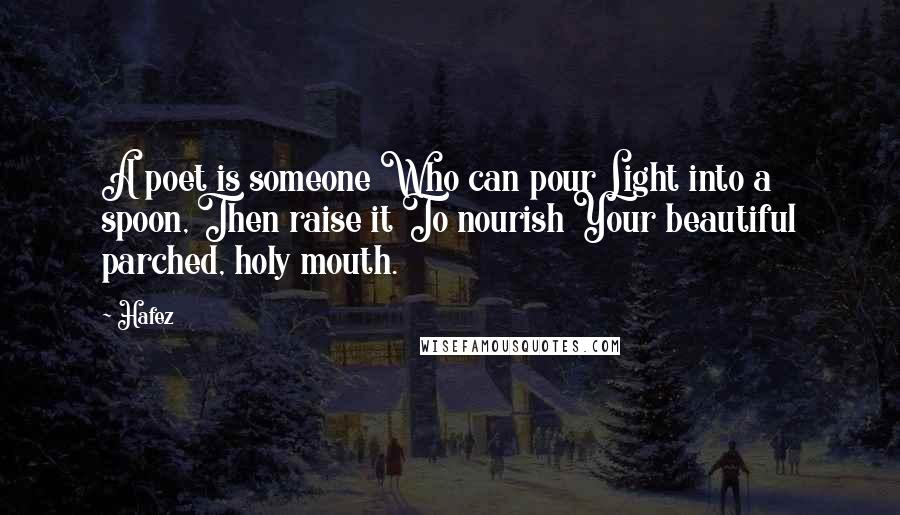 Hafez Quotes: A poet is someone Who can pour Light into a spoon, Then raise it To nourish Your beautiful parched, holy mouth.