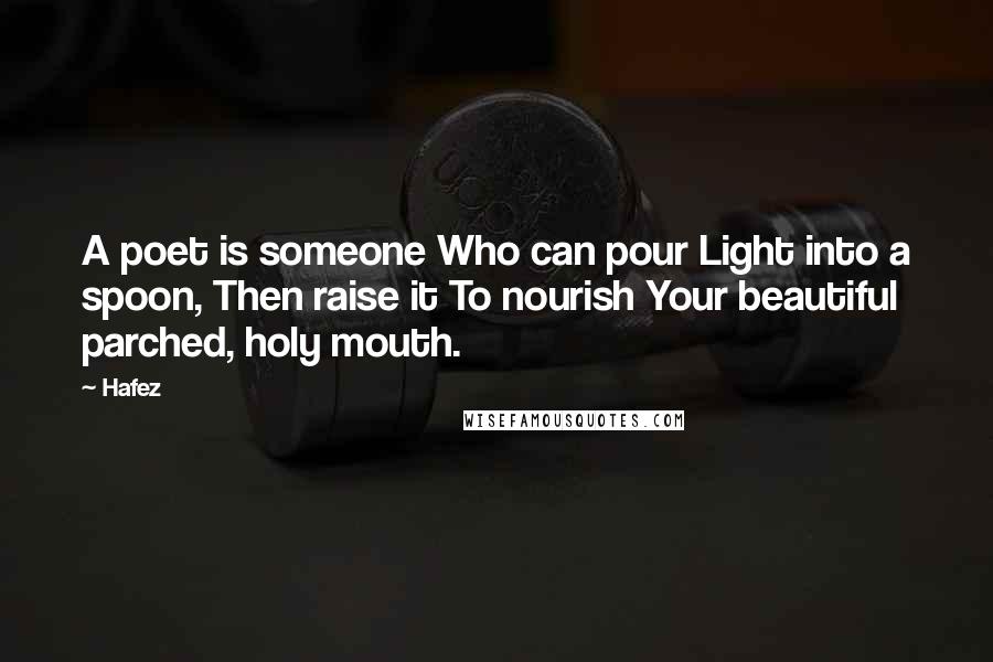 Hafez Quotes: A poet is someone Who can pour Light into a spoon, Then raise it To nourish Your beautiful parched, holy mouth.