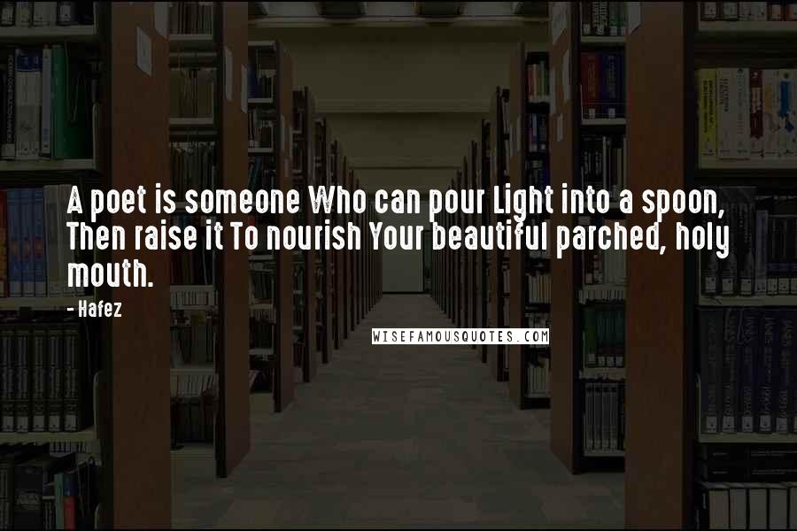 Hafez Quotes: A poet is someone Who can pour Light into a spoon, Then raise it To nourish Your beautiful parched, holy mouth.