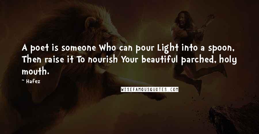 Hafez Quotes: A poet is someone Who can pour Light into a spoon, Then raise it To nourish Your beautiful parched, holy mouth.