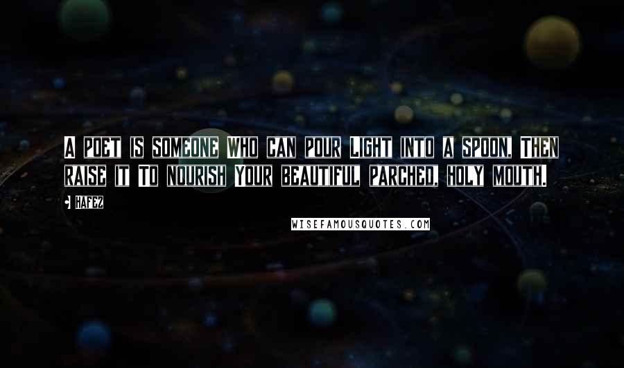 Hafez Quotes: A poet is someone Who can pour Light into a spoon, Then raise it To nourish Your beautiful parched, holy mouth.