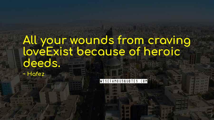Hafez Quotes: All your wounds from craving loveExist because of heroic deeds.