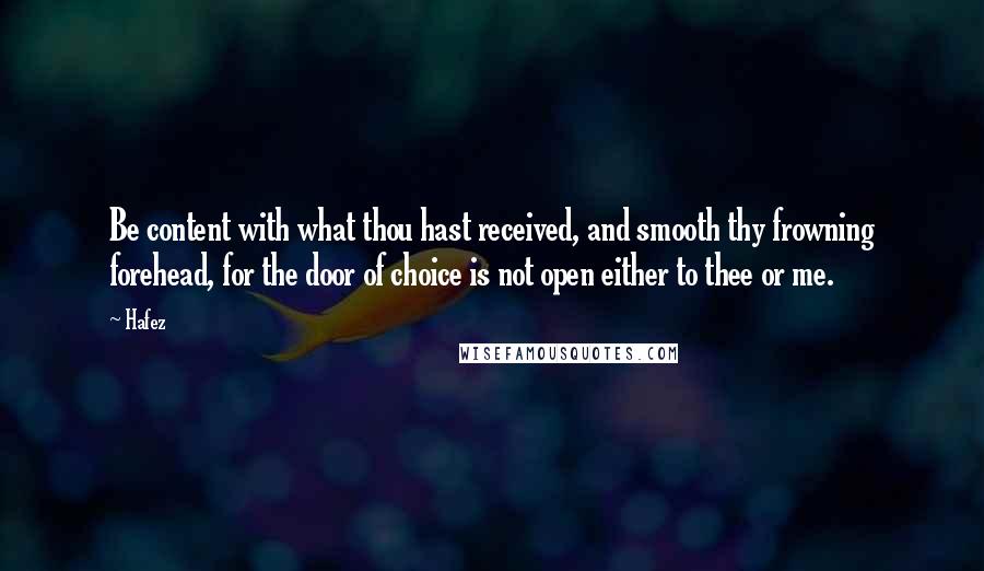 Hafez Quotes: Be content with what thou hast received, and smooth thy frowning forehead, for the door of choice is not open either to thee or me.