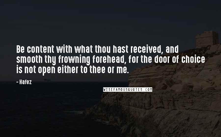 Hafez Quotes: Be content with what thou hast received, and smooth thy frowning forehead, for the door of choice is not open either to thee or me.