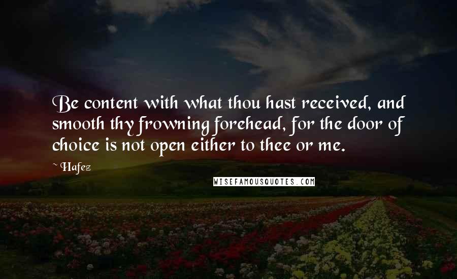 Hafez Quotes: Be content with what thou hast received, and smooth thy frowning forehead, for the door of choice is not open either to thee or me.