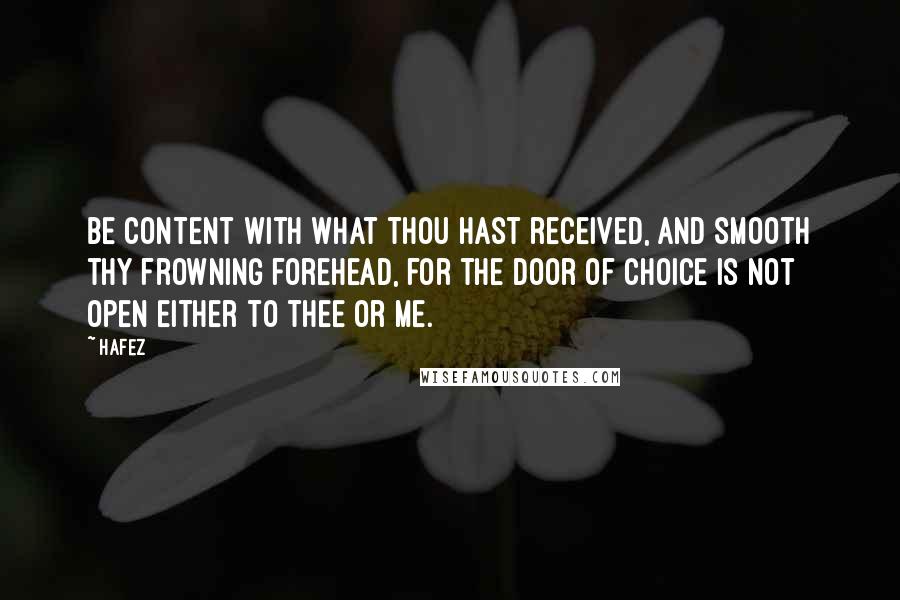 Hafez Quotes: Be content with what thou hast received, and smooth thy frowning forehead, for the door of choice is not open either to thee or me.