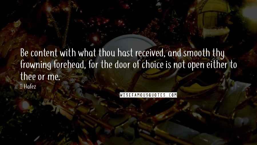 Hafez Quotes: Be content with what thou hast received, and smooth thy frowning forehead, for the door of choice is not open either to thee or me.