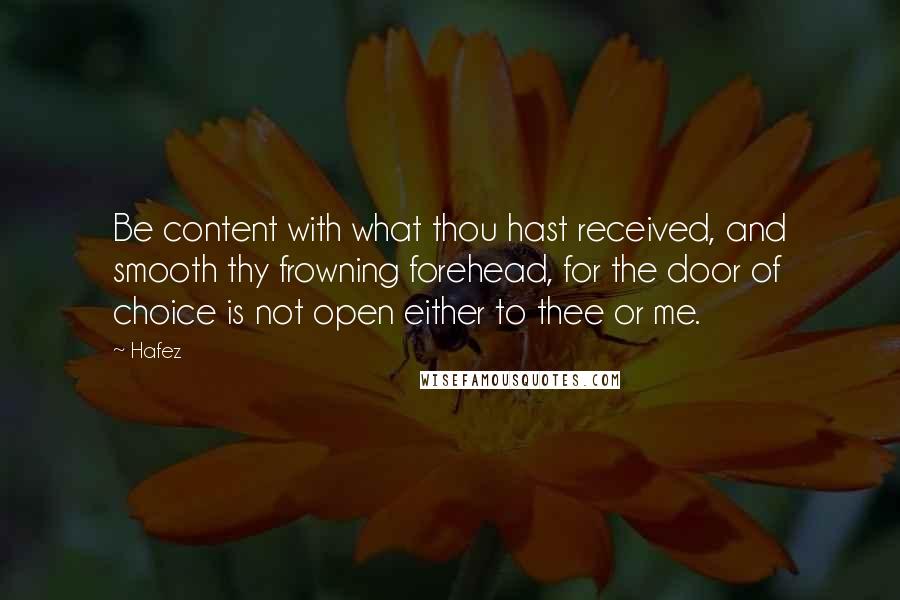 Hafez Quotes: Be content with what thou hast received, and smooth thy frowning forehead, for the door of choice is not open either to thee or me.