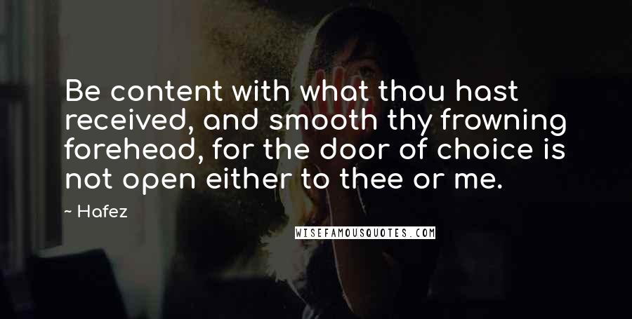 Hafez Quotes: Be content with what thou hast received, and smooth thy frowning forehead, for the door of choice is not open either to thee or me.