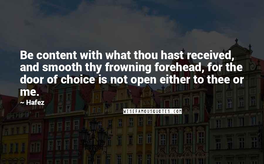 Hafez Quotes: Be content with what thou hast received, and smooth thy frowning forehead, for the door of choice is not open either to thee or me.