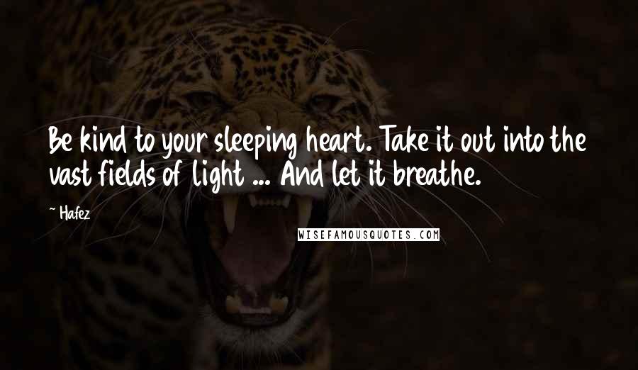 Hafez Quotes: Be kind to your sleeping heart. Take it out into the vast fields of light ... And let it breathe.