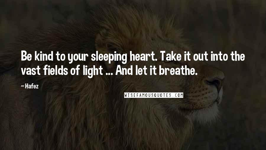 Hafez Quotes: Be kind to your sleeping heart. Take it out into the vast fields of light ... And let it breathe.