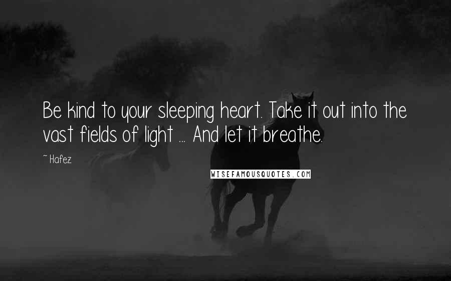 Hafez Quotes: Be kind to your sleeping heart. Take it out into the vast fields of light ... And let it breathe.